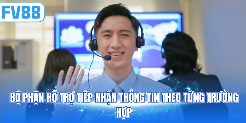 Bộ phận hỗ trợ tiếp nhận thông tin theo từng trường hợp