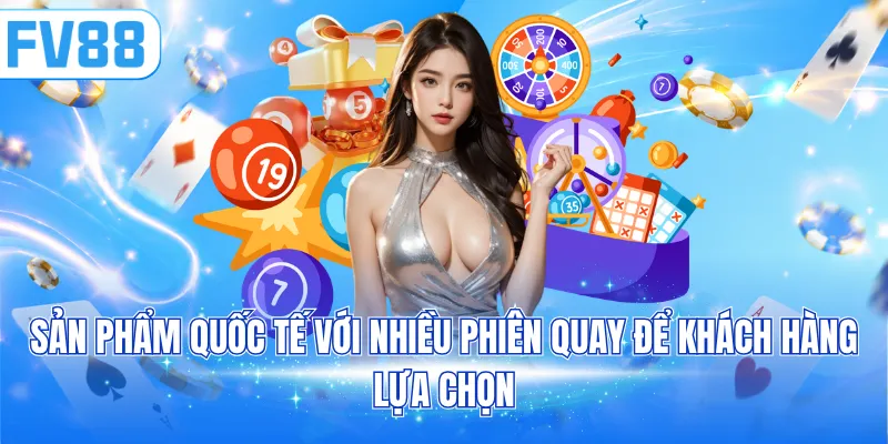 Sản phẩm quốc tế với nhiều phiên quay để khách hàng lựa chọn